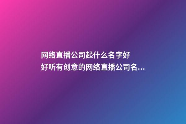 网络直播公司起什么名字好   好听有创意的网络直播公司名字大全-第1张-公司起名-玄机派